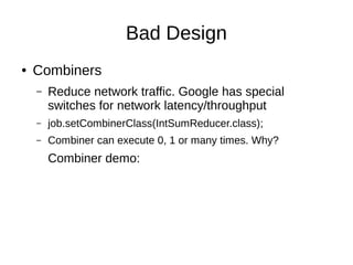 Bad Design
●

Combiners
–

Reduce network traffic. Google has special
switches for network latency/throughput

–

job.setC...