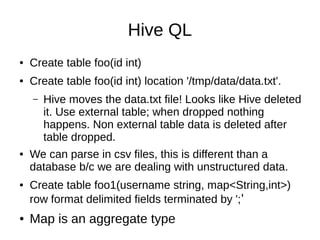 Hive QL
●

Create table foo(id int)

●

Create table foo(id int) location '/tmp/data/data.txt'.
–

●

●

●

Hive moves the...