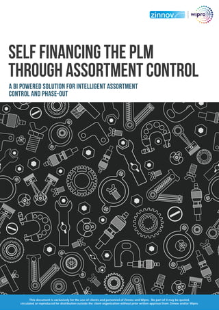 SELF FINANCING THE PLM
THROUGH ASSORTMENT CONTROL
A BI powered solution for intelligent assortment
control and phase-out
This document is exclusively for the use of clients and personnel of Zinnov and Wipro. No part of it may be quoted,
circulated or reproduced for distribution outside the client organization without prior written approval from Zinnov and/or Wipro.
 