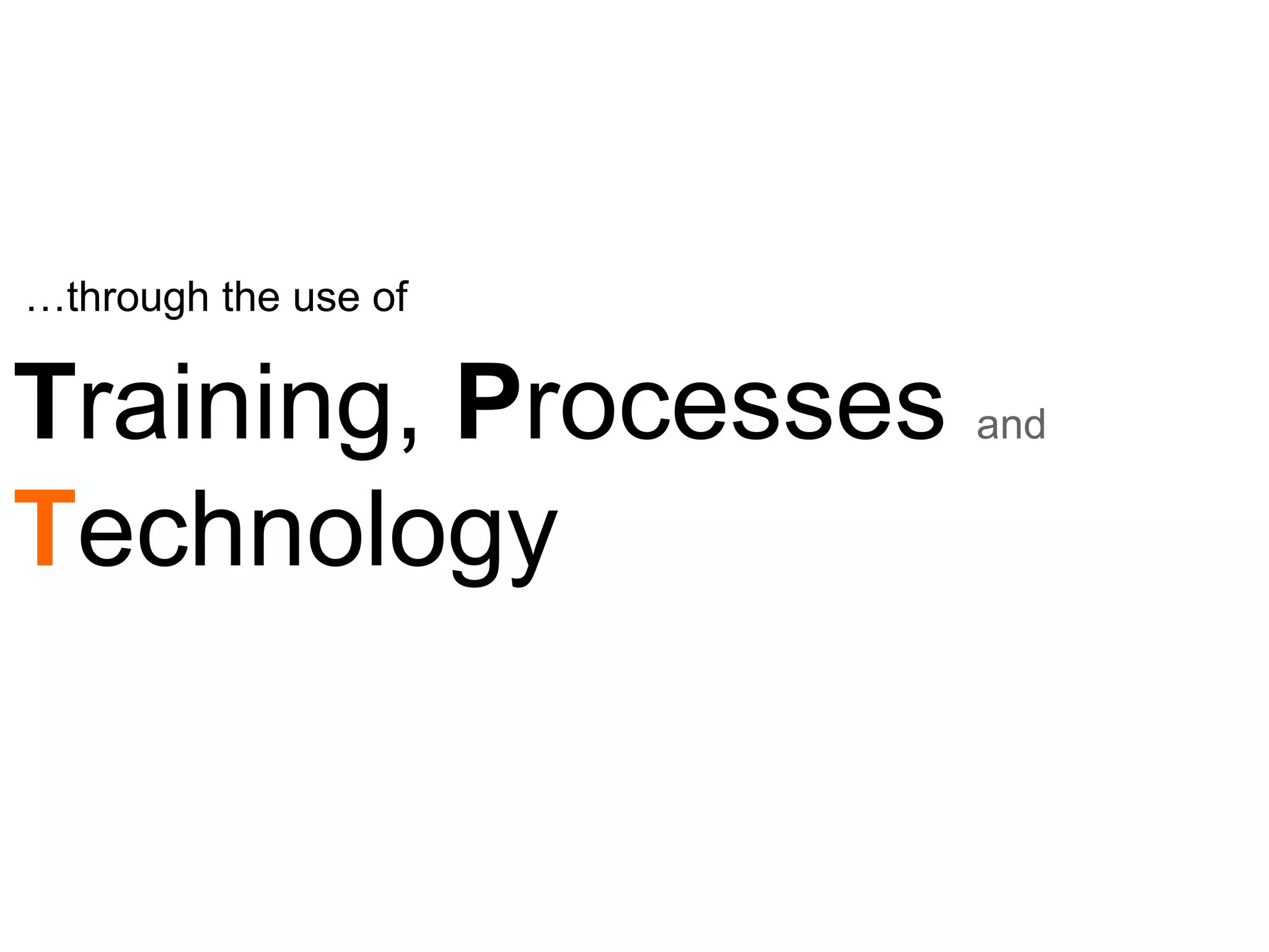 … through the use of   T raining,  P rocesses  and  T echnology 