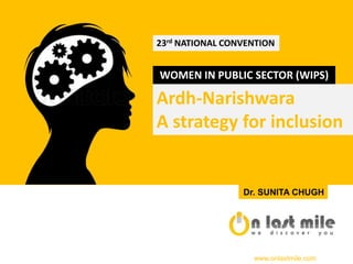 WOMEN IN PUBLIC SECTOR (WIPS)
23rd NATIONAL CONVENTION
Ardh-Narishwara
A strategy for inclusion
Dr. SUNITA CHUGH
www.onlastmile.com
 