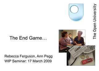 Rebecca Ferguson, Ann Pegg WIP Seminar: 17 March 2009 The End Game… 