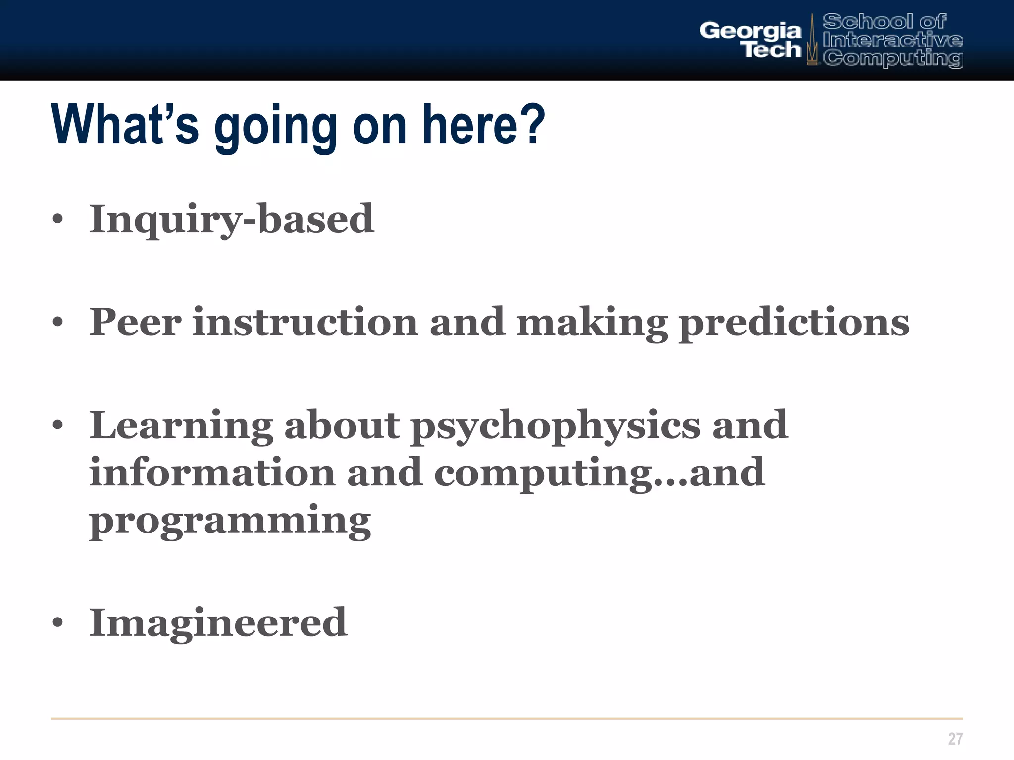What’s going on here? 
27 
• Inquiry-based 
• Peer instruction and making predictions 
• Learning about psychophysics and 
information and computing…and 
programming 
• Imagineered 
 