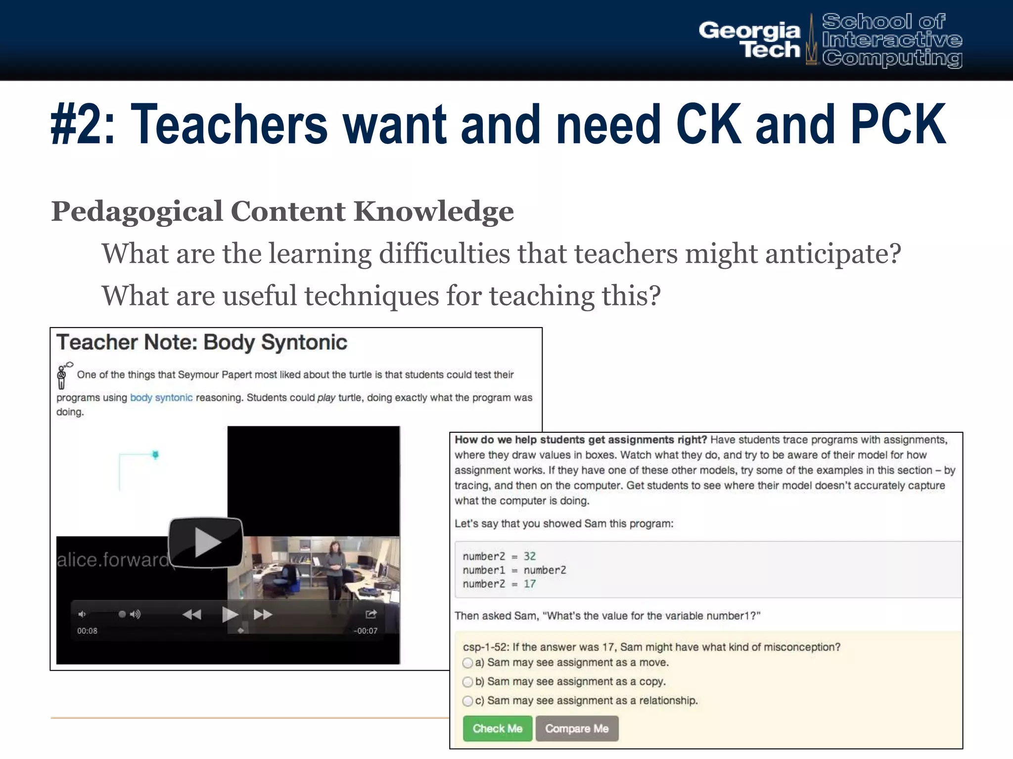 #2: Teachers want and need CK and PCK 
Pedagogical Content Knowledge 
What are the learning difficulties that teachers might anticipate? 
What are useful techniques for teaching this? 
9 
 