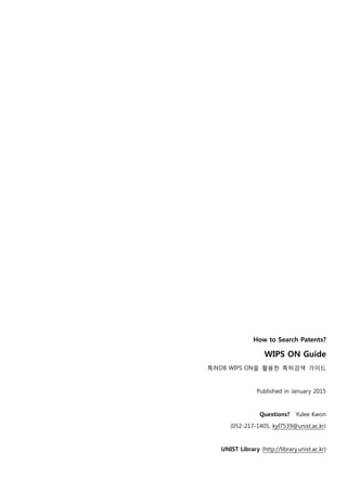 How to Search Patents?
WIPS ON Guide
특허DB WIPS ON을 활용한 특허검색 가이드
Published in January 2015
Questions? Yulee Kwon
(052-217-1405, kyl7539@unist.ac.kr)
UNIST Library (http://library.unist.ac.kr)
 