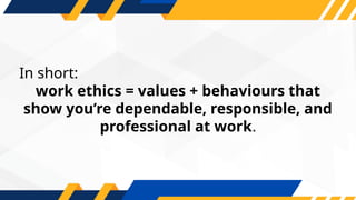 In short:
work ethics = values + behaviours that
show you’re dependable, responsible, and
professional at work.
 