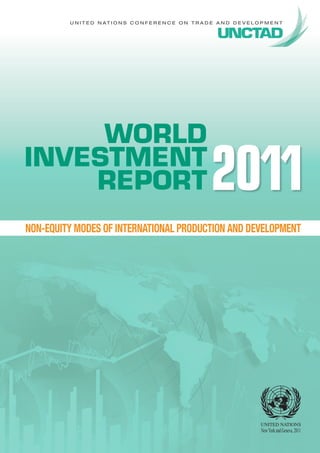 U N I T E D N AT I O N S C O N F E R E N C E O N T R A D E A N D D E V E L O P M E N T




     WORLD
INVESTMENT
    REPORT                                                       2011
NON-EQUITY MODES OF INTERNATIONAL PRODUCTION AND DEVELOPMENT




                                                                                      New York and Geneva, 2011
 
