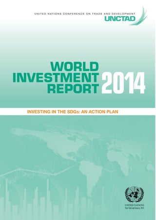 UNITED NATIONS CONFERENCE ON TRADE AND DEVELOPMENT 
WORLD 
INVESTMENT 
REPORT2014 
New York and Geneva, 2014 
INVESTING IN THE SDGs: AN ACTION PLAN 
 
