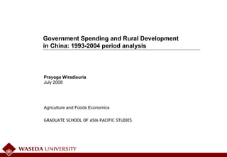 July 2008 Agriculture and Foods Economics Prayoga Wiradisuria Government Spending and Rural Development  in China: 1993-2004 period analysis GRADUATE SCHOOL OF ASIA PACIFIC STUDIES 