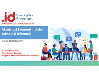 Akselerasi Ekonomi melalui
Teknologi Informasi
www.pandi.id | www.domain.id
M. Shidiq Purnama
Chief Registry Operator
Pengelola Nama Domain Internet Indonesia
Jakarta, 31 oktober 2020
 