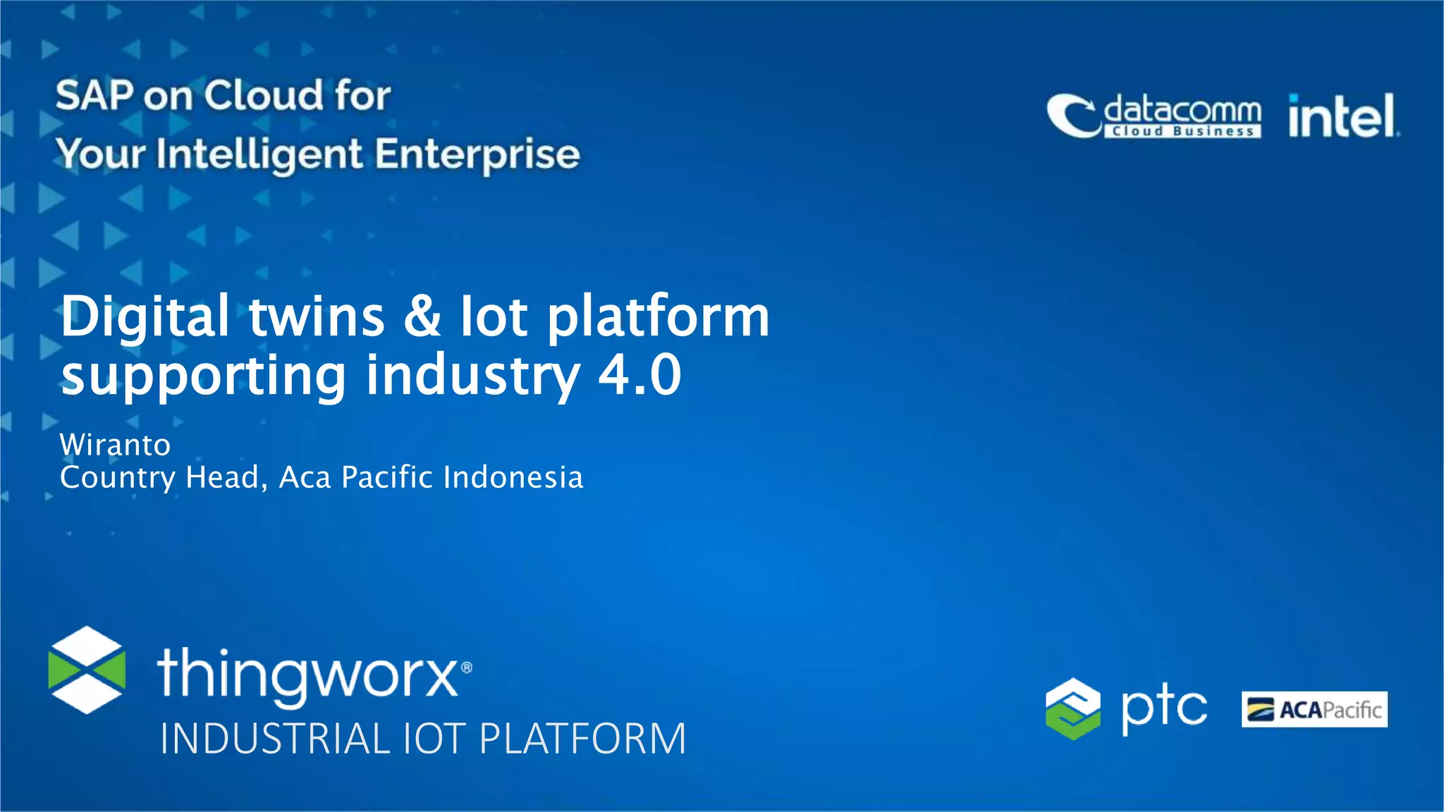 Digital twins & Iot platform
supporting industry 4.0
Wiranto
Country Head, Aca Pacific Indonesia
INDUSTRIAL IOT PLATFORM