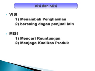  VISI
1) Menambah Penghasilan
2) bersaing dngan penjual lain
 MISI
1) Mencari Keuntungan
2) Menjaga Kualitas Produk
 