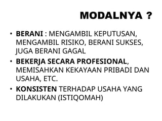 MODALNYA ?
• BERANI : MENGAMBIL KEPUTUSAN,
MENGAMBIL RISIKO, BERANI SUKSES,
JUGA BERANI GAGAL
• BEKERJA SECARA PROFESIONAL,
MEMISAHKAN KEKAYAAN PRIBADI DAN
USAHA, ETC.
• KONSISTEN TERHADAP USAHA YANG
DILAKUKAN (ISTIQOMAH)
 