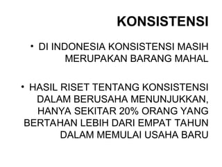 KONSISTENSI
• DI INDONESIA KONSISTENSI MASIH
MERUPAKAN BARANG MAHAL
• HASIL RISET TENTANG KONSISTENSI
DALAM BERUSAHA MENUNJUKKAN,
HANYA SEKITAR 20% ORANG YANG
BERTAHAN LEBIH DARI EMPAT TAHUN
DALAM MEMULAI USAHA BARU
 