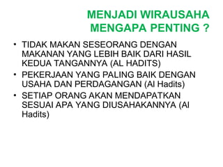 MENJADI WIRAUSAHA
MENGAPA PENTING ?
• TIDAK MAKAN SESEORANG DENGAN
MAKANAN YANG LEBIH BAIK DARI HASIL
KEDUA TANGANNYA (AL HADITS)
• PEKERJAAN YANG PALING BAIK DENGAN
USAHA DAN PERDAGANGAN (Al Hadits)
• SETIAP ORANG AKAN MENDAPATKAN
SESUAI APA YANG DIUSAHAKANNYA (Al
Hadits)
 