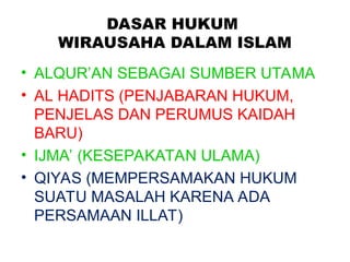 DASAR HUKUM
WIRAUSAHA DALAM ISLAM
• ALQUR’AN SEBAGAI SUMBER UTAMA
• AL HADITS (PENJABARAN HUKUM,
PENJELAS DAN PERUMUS KAIDAH
BARU)
• IJMA’ (KESEPAKATAN ULAMA)
• QIYAS (MEMPERSAMAKAN HUKUM
SUATU MASALAH KARENA ADA
PERSAMAAN ILLAT)
 