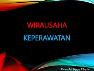 WIRAUSAHA
KEPERAWATAN
Purwo Adi Wijaya, S.Kep.,Ns
 