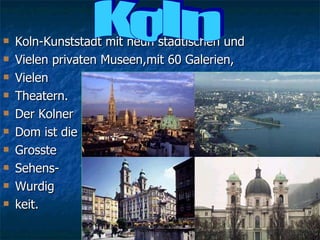 <ul><li>Koln-Kunststadt mit neun stadtischen und  </li></ul><ul><li>Vielen privaten Museen,mit 60 Galerien, </li></ul><ul>...