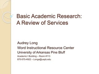 Basic Academic Research:
A Review of Services
Audrey Long
Word Instructional Resource Center
University of Arkansas Pine Bluff
Academic I Building – Room #113
870-575-4922 – Longa@uapb.edu
 