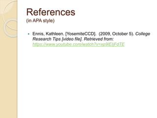 References
(in APA style)
 Ennis, Kathleen. [YosemiteCCD]. (2009, October 5). College
Research Tips [video file]. Retrieved from:
https://www.youtube.com/watch?v=xp9lEIjFdTE
 
