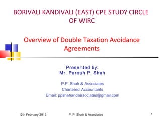 12th February 2012 P. P. Shah & Associates 1
BORIVALI KANDIVALI (EAST) CPE STUDY CIRCLE
OF WIRC
Overview of Double Taxation Avoidance
Agreements
Presented by:
Mr. Paresh P. Shah
P.P. Shah & Associates
Chartered Accountants
Email: ppshahandassociates@gmail.com
 
