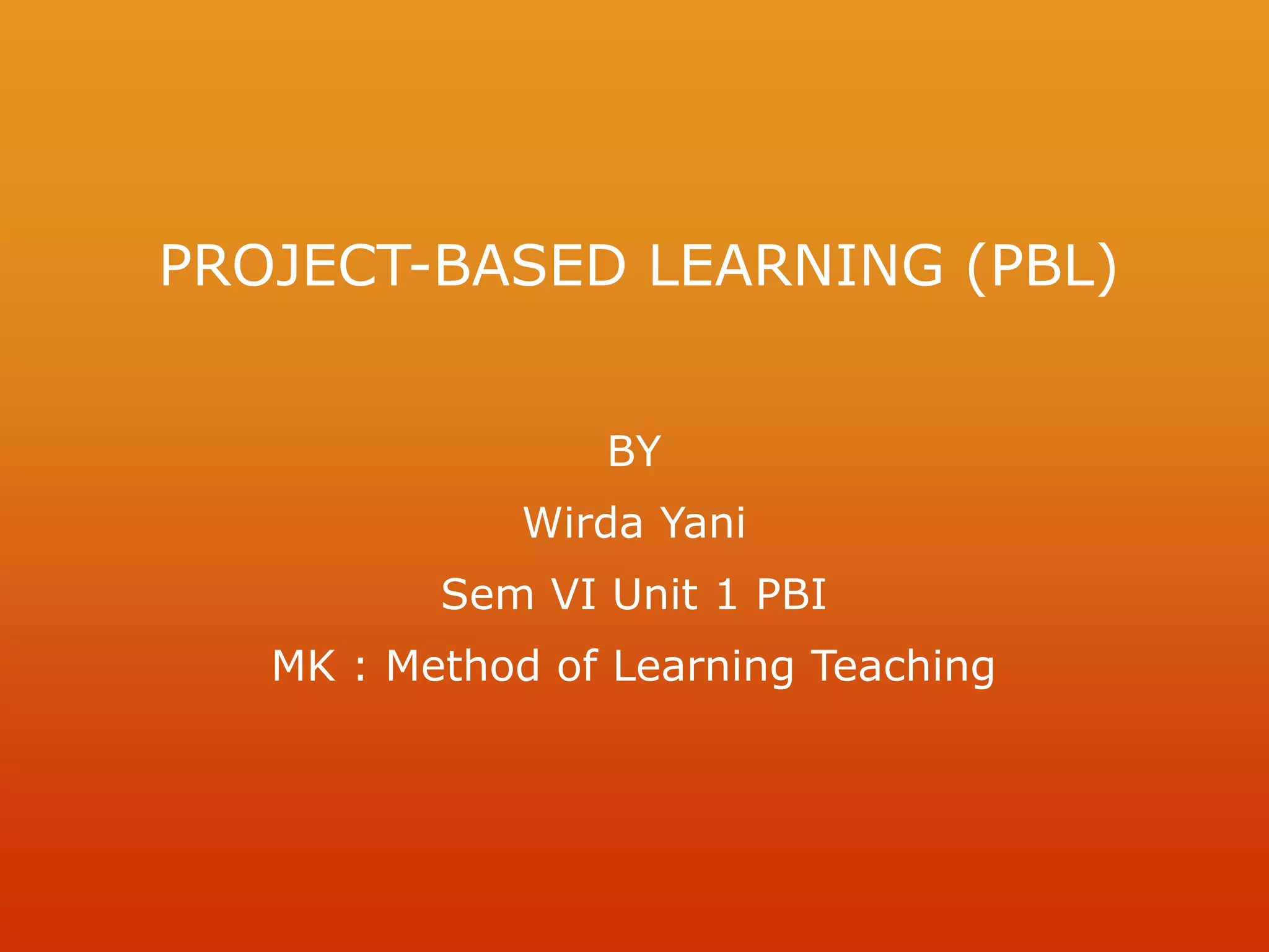 PROJECT-BASED LEARNING (PBL)
BY
Wirda Yani
Sem VI Unit 1 PBI
MK : Method of Learning Teaching
 