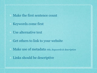 Make the first sentence count

Keywords come first

Use alternative text

Get others to link to your website

Make use of metadata title, keywords & description

Links should be descriptive
 