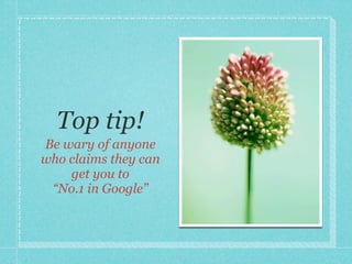 Top tip!
Be wary of anyone
who claims they can
    get you to
 “No.1 in Google”
 