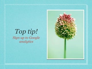 Top tip!
Sign up to Google
    analytics
 