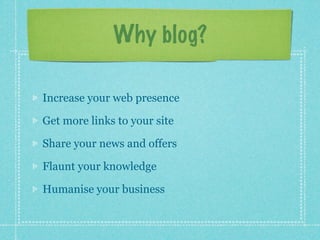 Why blog?

Increase your web presence

Get more links to your site

Share your news and offers

Flaunt your knowledge

Humanise your business
 