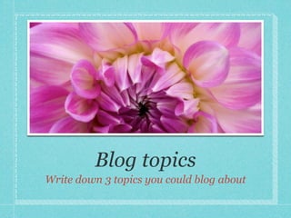 Blog topics
Write down 3 topics you could blog about
 