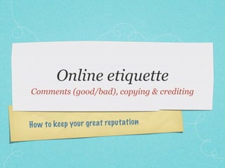 Online etiquette
Comments (good/bad), copying & crediting



H o w to k ee p you r great re p u tati on
 