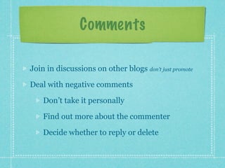 Comments

Join in discussions on other blogs don’t just promote

Deal with negative comments

    Don’t take it personally

    Find out more about the commenter

    Decide whether to reply or delete
 