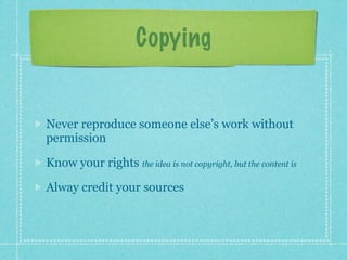 Copying


Never reproduce someone else’s work without
permission

Know your rights the idea is not copyright, but the content is

Alway credit your sources
 