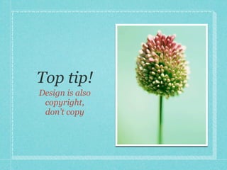 Top tip!
Design is also
 copyright,
 don’t copy
 