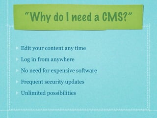 “Why do I need a CMS?”

Edit your content any time

Log in from anywhere

No need for expensive software

Frequent security updates

Unlimited possibilities
 