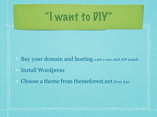 “I want to DIY”


Buy your domain and hosting with a one-click WP install

Install Wordpress

Choose a theme from themeforest.net from $30
 