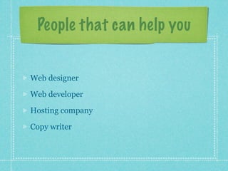 People that can help you


Web designer

Web developer

Hosting company

Copy writer
 