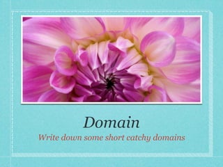 Domain
Write down some short catchy domains
 