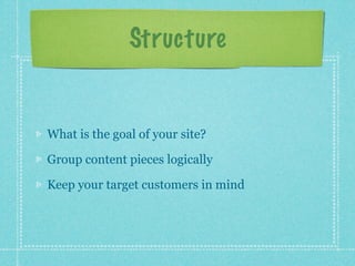 Structure


What is the goal of your site?

Group content pieces logically

Keep your target customers in mind
 