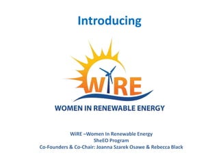 Introducing

WiRE –Women In Renewable Energy
SheEO Program
Co-Founders & Co-Chair: Joanna Szarek Osawe & Rebecca Black

 
