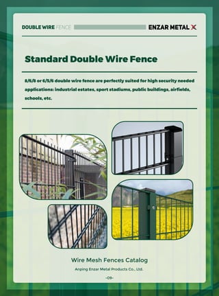 Anping Enzar Metal Products Co., Ltd.
ENZAR METAL
Wire Mesh Fences Catalog
8/6/8 or 6/5/6 double wire fence are perfectly suited for high security needed
applications: industrial estates, sport stadiums, public buildings, airﬁelds,
schools, etc.
Standard Double Wire Fence
-09-
Double Wire Fence
 