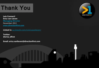 Thank You
Lets Connect!
Erica van Lieven
Managing Director
November 2013
www.directionfirst.com
Linked in: au.linkedin.com/in/ericavanlieven/

Twitter:
@erica_dfirst
Email: erica.vanlieven@directionfirst.com

15

 