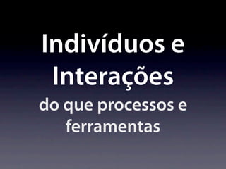 Indivíduos e
 Interações
do que processos e
   ferramentas
 