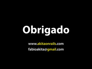 Obrigado
www.akitaonrails.com
fabioakita@gmail.com
 