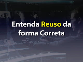 Entenda Reuso da
  forma Correta
 