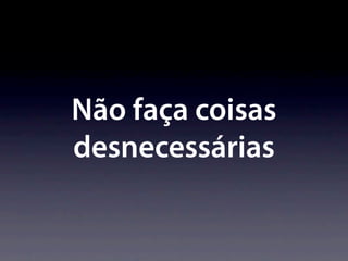 Não faça coisas
desnecessárias
 
