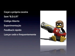 Coçar a própria coceira
Sem “B.D.U.P.“
Código Aberto
Experimentação
Feedback rápido
Lançar cedo e frequentemente
 