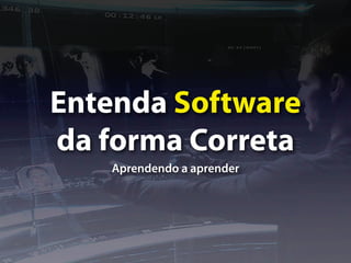 Entenda Software
da forma Correta
   Aprendendo a aprender
 