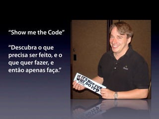 “Show me the Code”

“Descubra o que
precisa ser feito, e o
que quer fazer, e
então apenas faça.”
 